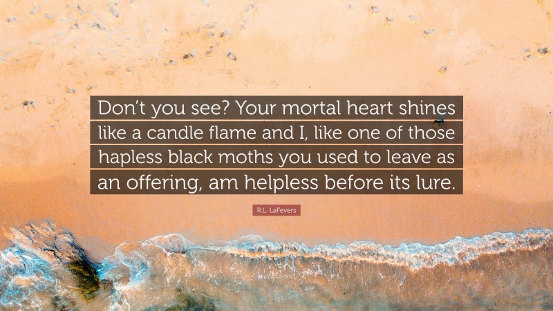 R.L. LaFevers Quote: “Don’t you see? Your mortal heart shines like a candle flame and I, like one of those hapless black moths you used to leave as an offering, am helpless before its lure.”