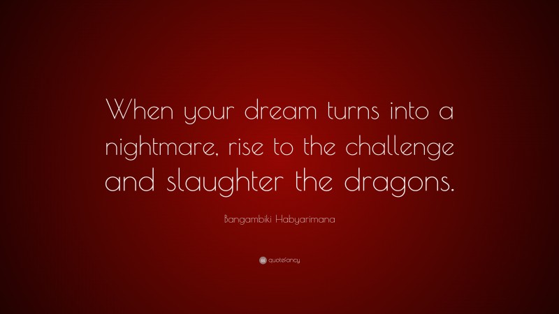 Bangambiki Habyarimana Quote: “When your dream turns into a nightmare, rise to the challenge and slaughter the dragons.”