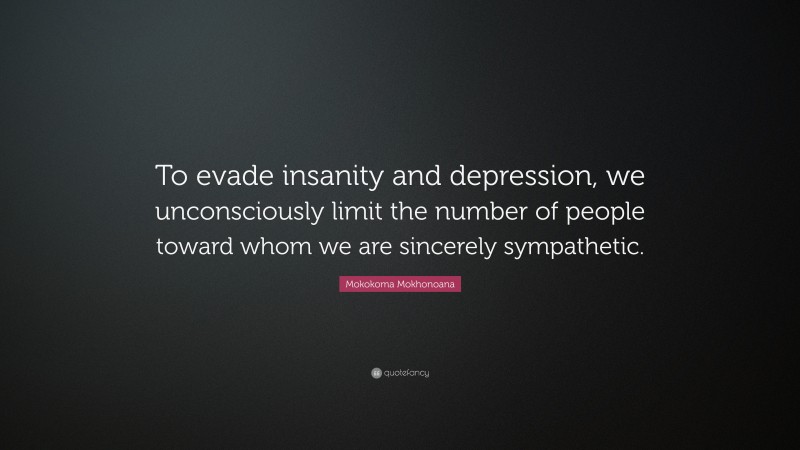 Mokokoma Mokhonoana Quote: “To evade insanity and depression, we unconsciously limit the number of people toward whom we are sincerely sympathetic.”