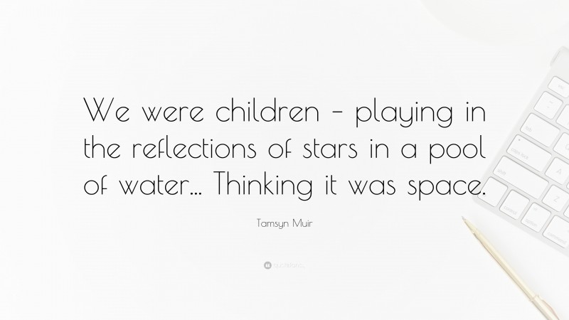 Tamsyn Muir Quote: “We were children – playing in the reflections of stars in a pool of water... Thinking it was space.”