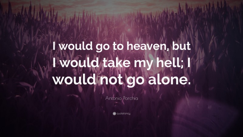 Antonio Porchia Quote: “I would go to heaven, but I would take my hell; I would not go alone.”