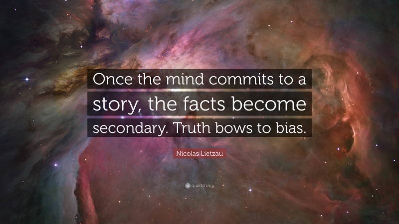 Nicolas Lietzau Quote: “Once the mind commits to a story, the facts become secondary. Truth bows to bias.”
