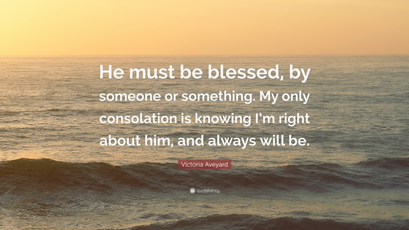 Victoria Aveyard Quote: “He must be blessed, by someone or something. My only consolation is knowing I’m right about him, and always will be.”