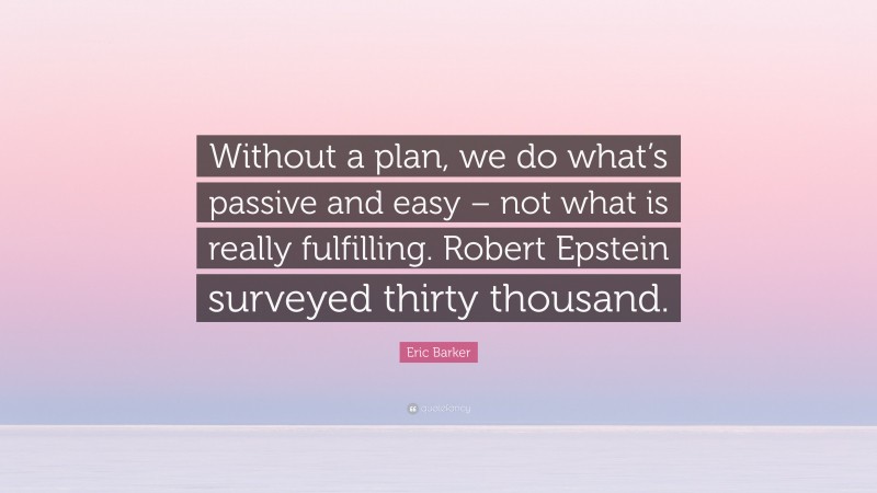 Eric Barker Quote: “Without a plan, we do what’s passive and easy – not what is really fulfilling. Robert Epstein surveyed thirty thousand.”