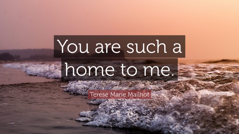 Terese Marie Mailhot Quote: “You are such a home to me.”