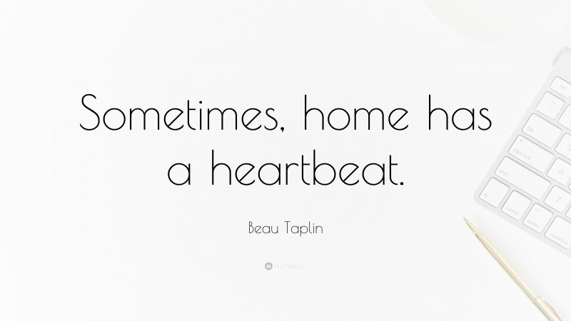 Beau Taplin Quote: “Sometimes, home has a heartbeat.”