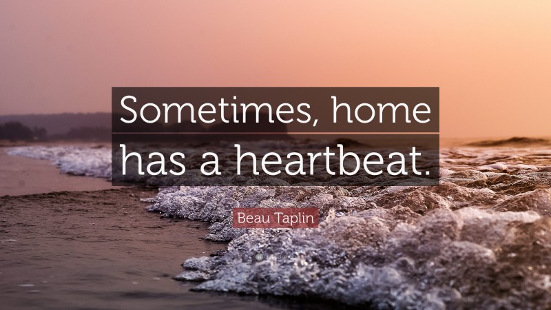 Beau Taplin Quote: “Sometimes, home has a heartbeat.”