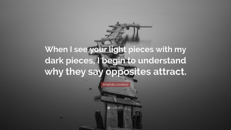 Amanda Lovelace Quote: “When I see your light pieces with my dark pieces, I begin to understand why they say opposites attract.”