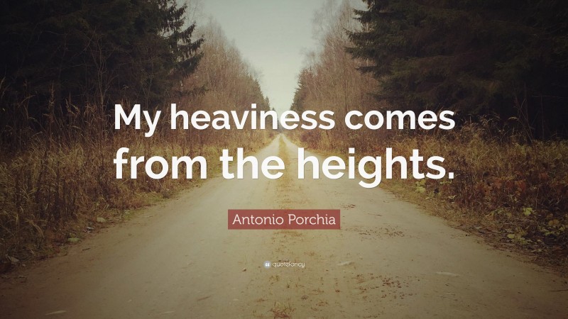 Antonio Porchia Quote: “My heaviness comes from the heights.”