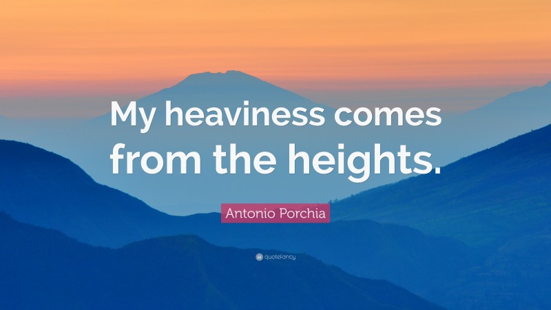Antonio Porchia Quote: “My heaviness comes from the heights.”