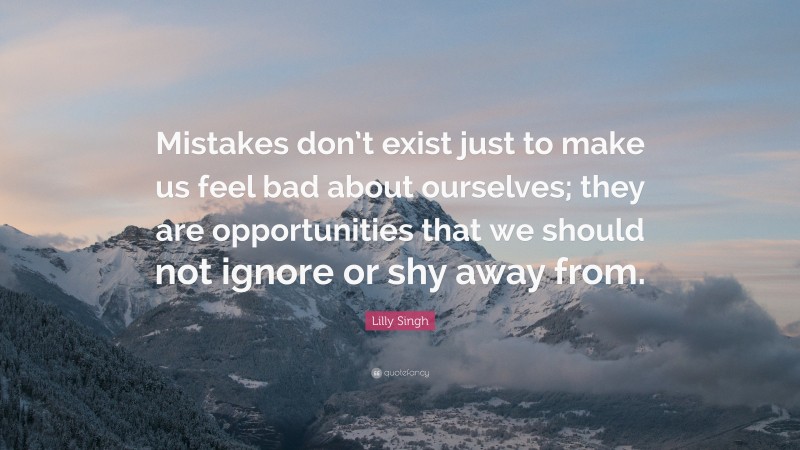 Lilly Singh Quote: “Mistakes don’t exist just to make us feel bad about ourselves; they are opportunities that we should not ignore or shy away from.”