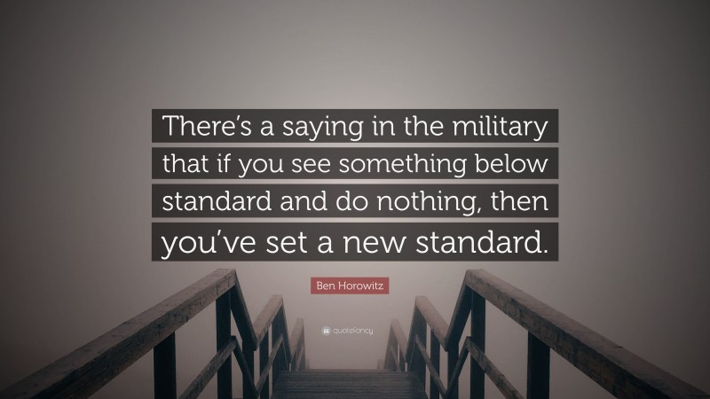 Ben Horowitz Quote: “There’s a saying in the military that if you see something below standard and do nothing, then you’ve set a new standard.”