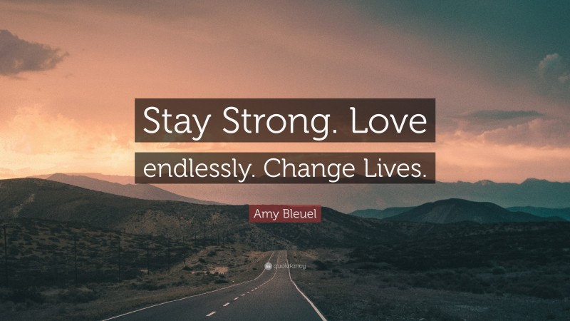 Amy Bleuel Quote: “Stay Strong. Love endlessly. Change Lives.”