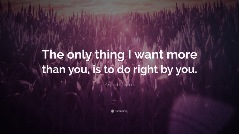 Angela N. Blount Quote: “The only thing I want more than you, is to do right by you.”