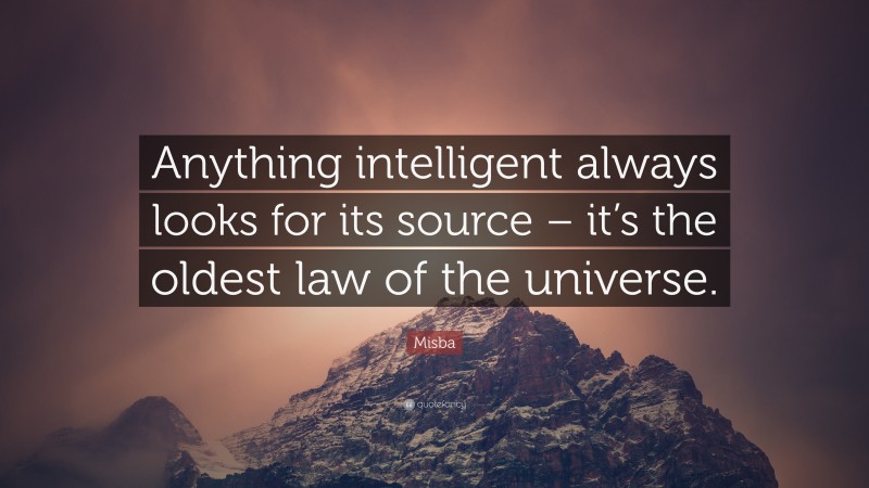 Misba Quote: “Anything intelligent always looks for its source – it’s the oldest law of the universe.”