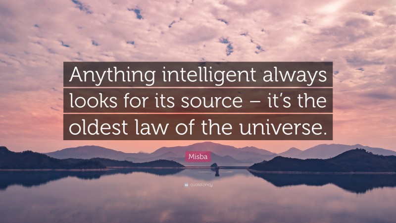 Misba Quote: “Anything intelligent always looks for its source – it’s the oldest law of the universe.”