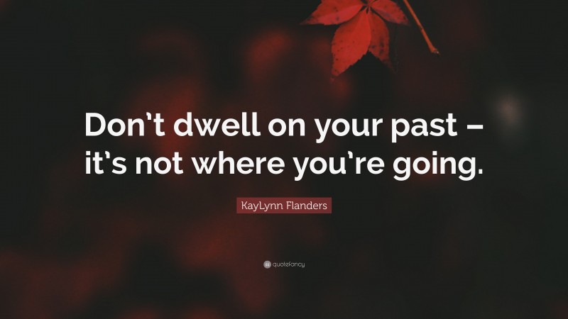 KayLynn Flanders Quote: “Don’t dwell on your past – it’s not where you’re going.”