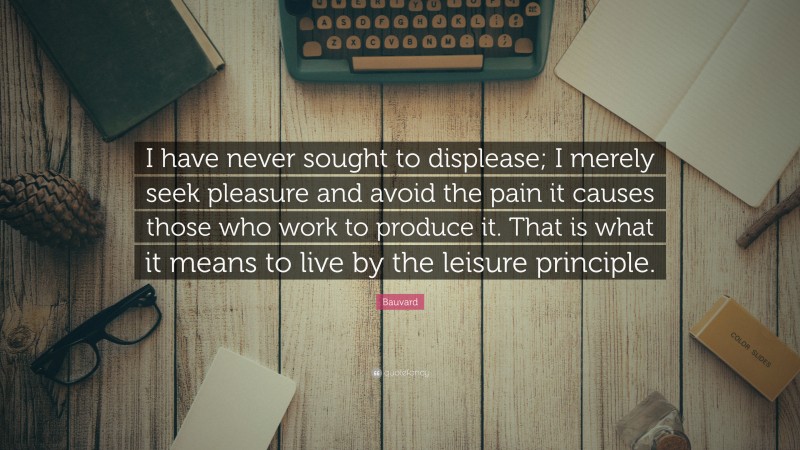 Bauvard Quote: “I have never sought to displease; I merely seek pleasure and avoid the pain it causes those who work to produce it. That is what it means to live by the leisure principle.”