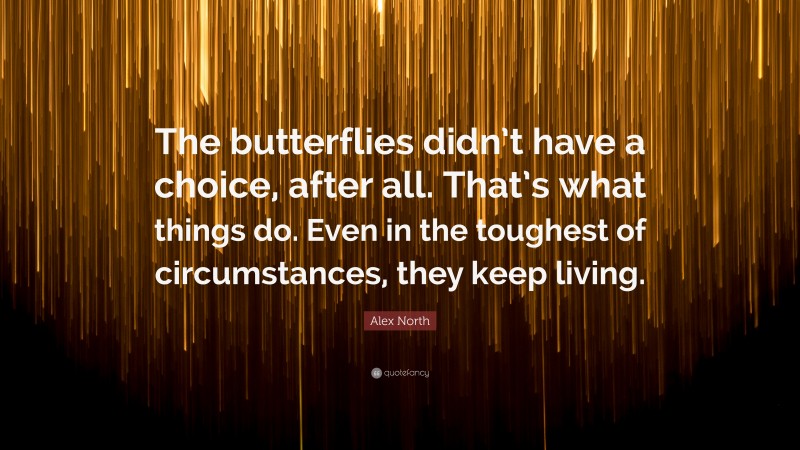 Alex North Quote: “The butterflies didn’t have a choice, after all. That’s what things do. Even in the toughest of circumstances, they keep living.”