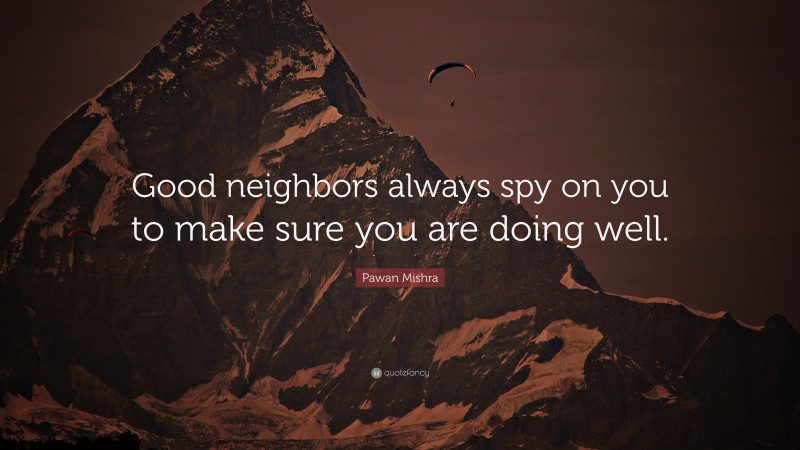 Pawan Mishra Quote: “Good neighbors always spy on you to make sure you are doing well.”