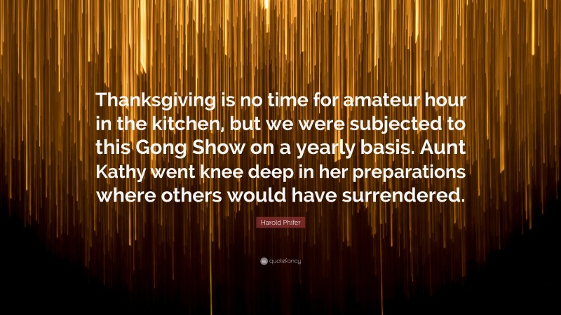 Harold Phifer Quote: “Thanksgiving is no time for amateur hour in the kitchen, but we were subjected to this Gong Show on a yearly basis. Aunt Kathy went knee deep in her preparations where others would have surrendered.”
