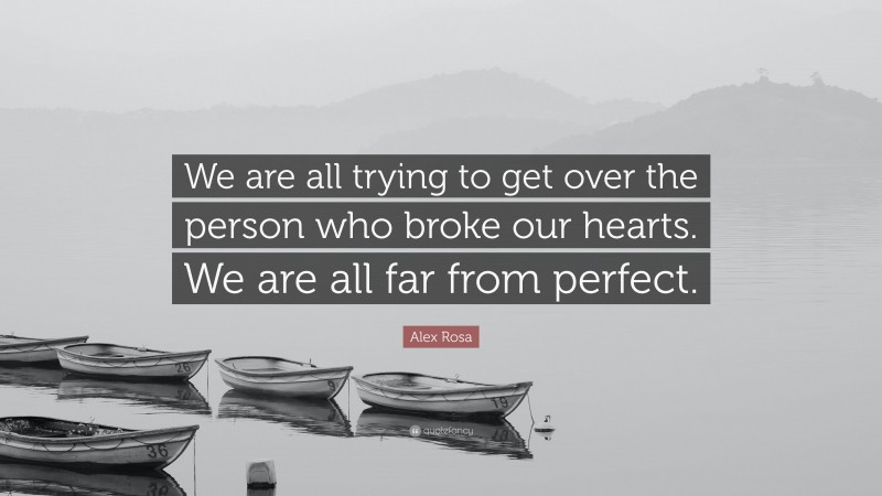 Alex Rosa Quote: “We are all trying to get over the person who broke our hearts. We are all far from perfect.”