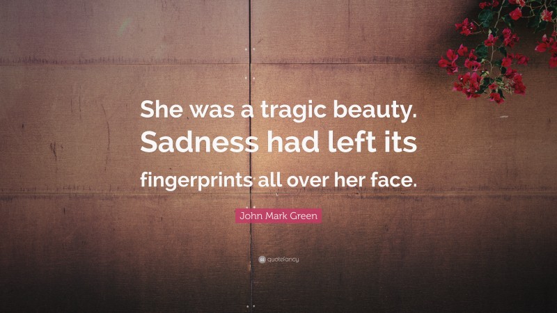 John Mark Green Quote: “She was a tragic beauty. Sadness had left its fingerprints all over her face.”