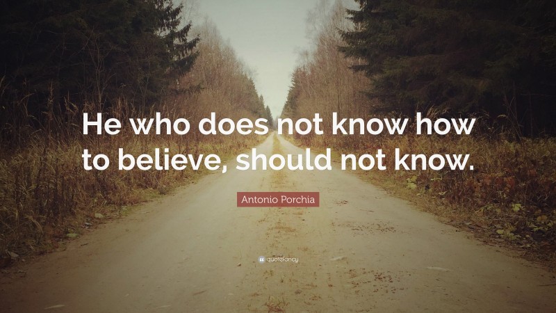 Antonio Porchia Quote: “He who does not know how to believe, should not know.”