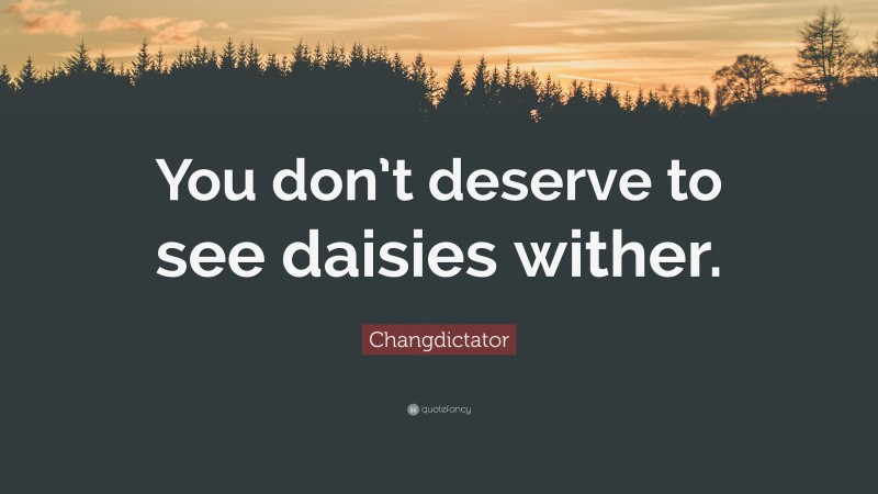 Changdictator Quote: “You don’t deserve to see daisies wither.”