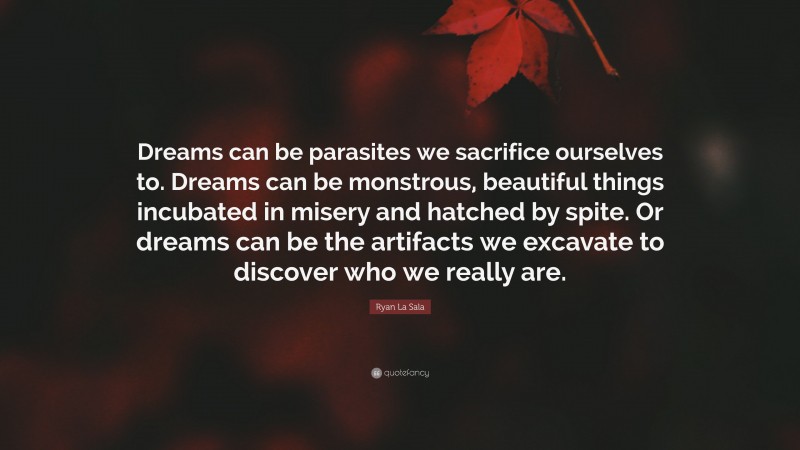 Ryan La Sala Quote: “Dreams can be parasites we sacrifice ourselves to. Dreams can be monstrous, beautiful things incubated in misery and hatched by spite. Or dreams can be the artifacts we excavate to discover who we really are.”