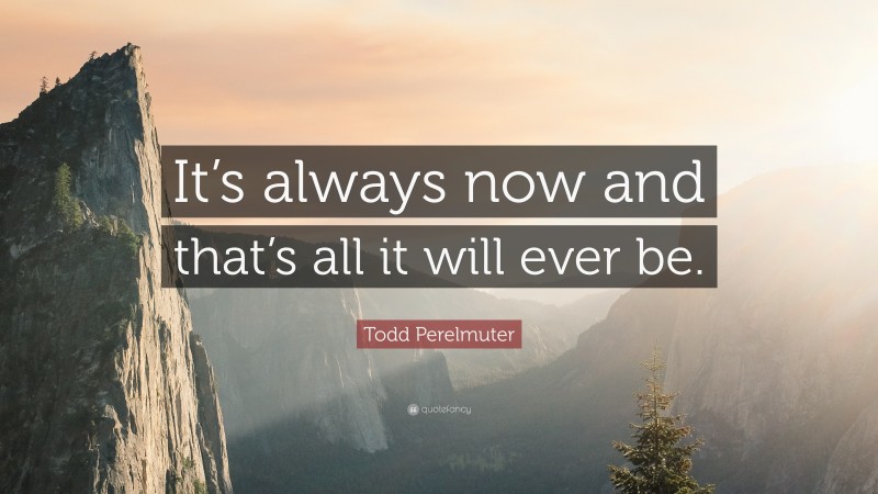 Todd Perelmuter Quote: “It’s always now and that’s all it will ever be.”