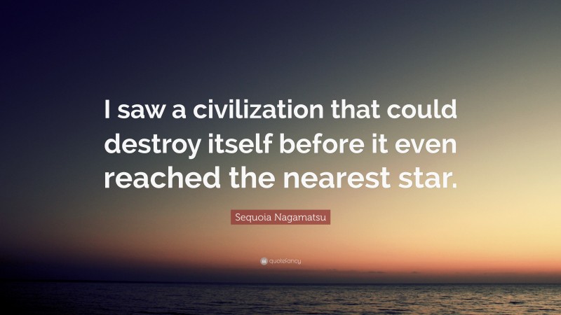 Sequoia Nagamatsu Quote: “I saw a civilization that could destroy itself before it even reached the nearest star.”