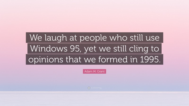 Adam M. Grant Quote: “We laugh at people who still use Windows 95, yet we still cling to opinions that we formed in 1995.”