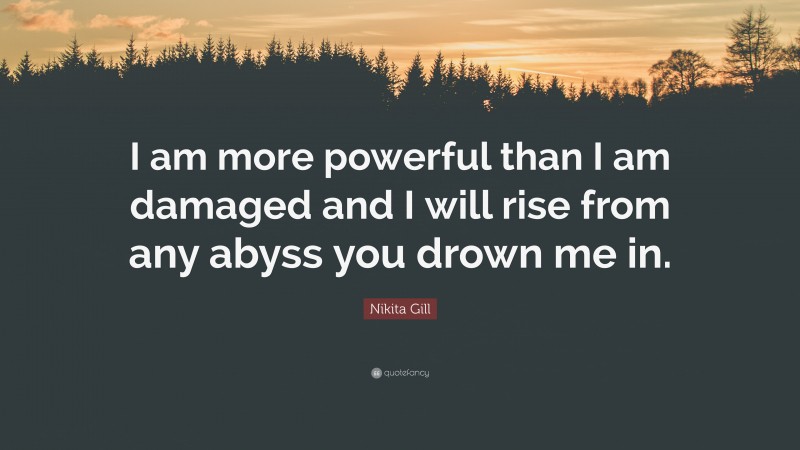 Nikita Gill Quote: “I am more powerful than I am damaged and I will rise from any abyss you drown me in.”