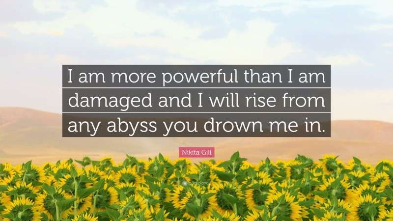 Nikita Gill Quote: “I am more powerful than I am damaged and I will rise from any abyss you drown me in.”