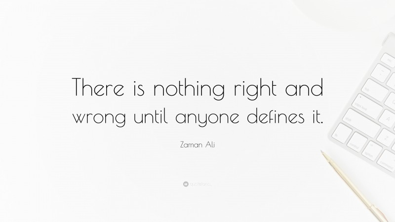 Zaman Ali Quote: “There is nothing right and wrong until anyone defines it.”