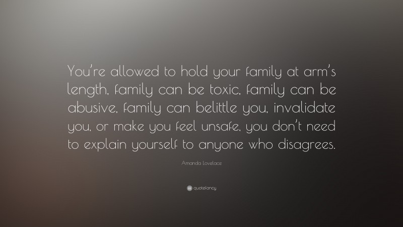 Amanda Lovelace Quote: “You’re allowed to hold your family at arm’s length, family can be toxic, family can be abusive, family can belittle you, invalidate you, or make you feel unsafe, you don’t need to explain yourself to anyone who disagrees.”
