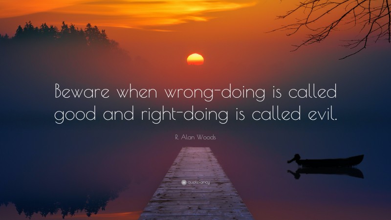 R. Alan Woods Quote: “Beware when wrong-doing is called good and right-doing is called evil.”