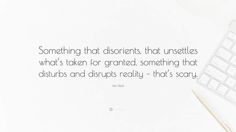 Iain Reid Quote: “Something that disorients, that unsettles what’s taken for granted, something that disturbs and disrupts reality – that’s scary.”