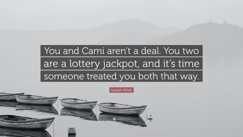 Lauren Asher Quote: “You and Cami aren’t a deal. You two are a lottery jackpot, and it’s time someone treated you both that way.”