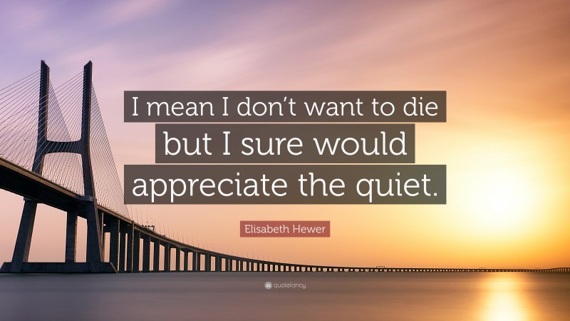 Elisabeth Hewer Quote: “I mean I don’t want to die but I sure would appreciate the quiet.”