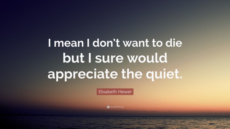 Elisabeth Hewer Quote: “I mean I don’t want to die but I sure would appreciate the quiet.”