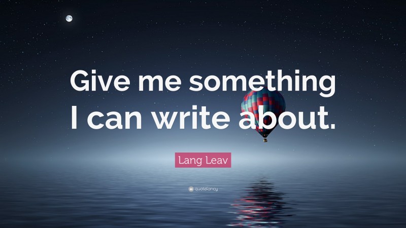 Lang Leav Quote: “Give me something I can write about.”