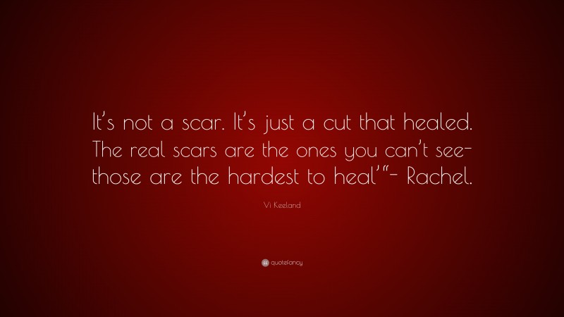 Vi Keeland Quote: “It’s not a scar. It’s just a cut that healed. The real scars are the ones you can’t see-those are the hardest to heal’“- Rachel.”