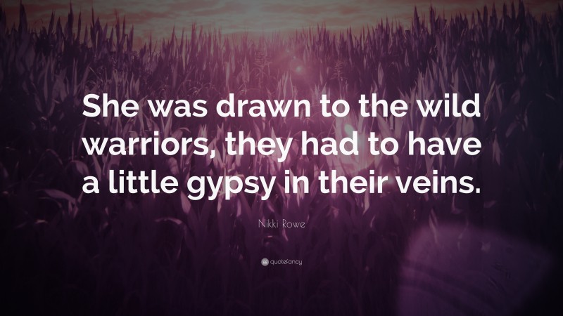 Nikki Rowe Quote: “She was drawn to the wild warriors, they had to have a little gypsy in their veins.”