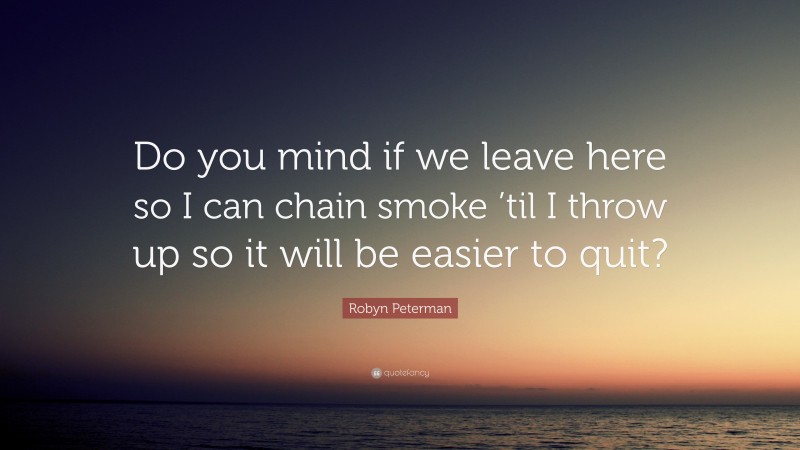 Robyn Peterman Quote: “Do you mind if we leave here so I can chain smoke ’til I throw up so it will be easier to quit?”