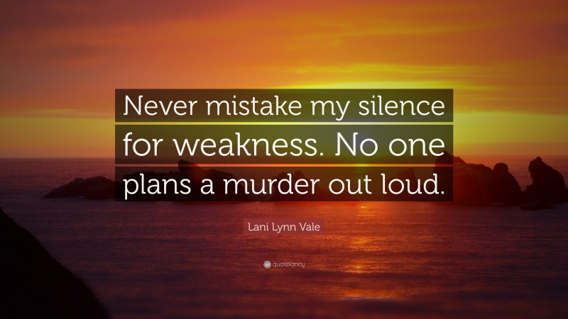 Lani Lynn Vale Quote: “Never mistake my silence for weakness. No one plans a murder out loud.”