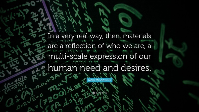 Mark Miodownik Quote: “In a very real way, then, materials are a reflection of who we are, a multi-scale expression of our human need and desires.”