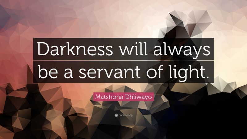 Matshona Dhliwayo Quote: “Darkness will always be a servant of light.”