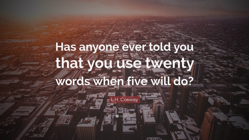 L.H. Cosway Quote: “Has anyone ever told you that you use twenty words when five will do?”